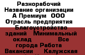 Разнорабочий › Название организации ­ А-Премиум, ООО › Отрасль предприятия ­ Благоустройство зданий › Минимальный оклад ­ 25 000 - Все города Работа » Вакансии   . Калужская обл.,Калуга г.